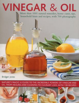 Vinegar and Oil : More Than 1001 Natural Remedies, Home Cures, Tips, Household Hints and Tempting Recipes, Shown in over 700 Stunning Photographs