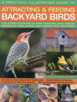 A Practical Illustrated Guide to Attracting and Feeding Backyard Birds : The Complete Book of Bird Feeders, Bird Tables, Birdbaths, Nest Boxes, and Garden Bird-Watching