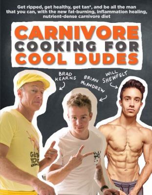 Carnivore Cooking for Cool Dudes : The Incredible New Nose-To-tail Eating Strategy to Lose Excess Body Fat, Improve Performance, Speed Recovery, and Heal Inflammation and Autoimmunity