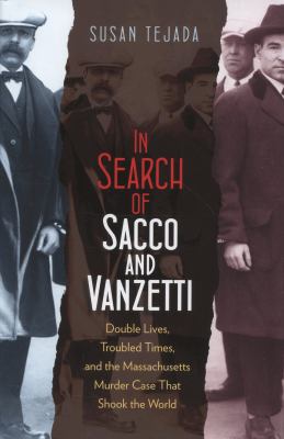 In Search of Sacco and Vanzetti : Double Lives, Troubled Times, and the Massachusetts Murder Case That Shook the World