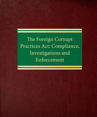 The Foreign Corrupt Practices ACT : Compliance, Investigations and Enforcement