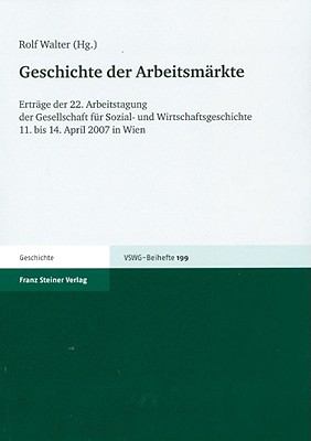 Geschichte der Arbeitsmarkte : Ertrage der 22. Arbeitstagung der Gesellschaft fur Sozial- und Wirtschaftsgeschichte 11. bis 14. April 2007 in Wien