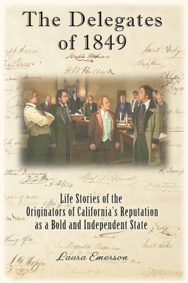 The Delegates Of 1849 : Life Stories of the Originators of California's Reputation As a Bold and Independent State