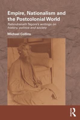 Empire, Nationalism and the Postcolonial World : Rabindranath Tagore's Writings on History, Politics and Society