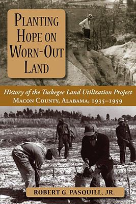 Planting Hope on Worn-Out Land : The History of the Tuskegee Land Utilization Study, Macon County, Alabama, 1935-1959