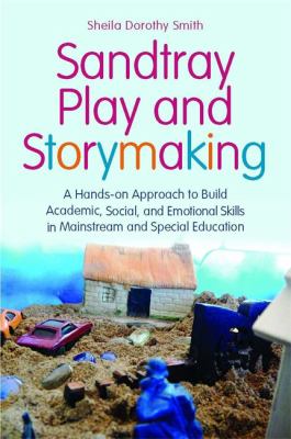 Sandtray Play and Storymaking : A Hands-On Approach to Build Academic, Social, and Emotional Skills in Mainstream and Special Education