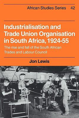 Industrialisation and Trade Union Organization in South Africa, 1924-1955 : The Rise and Fall of the South African Trades and Labour Council