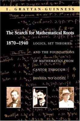 The Search for Mathematical Roots, 1870-1940 : Logics, Set Theories and the Foundations of Mathematics from Cantor Through Russell to Gödel