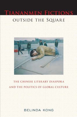 Tiananmen Fictions Outside the Square : The Chinese Literary Diaspora and the Politics of Global Culture