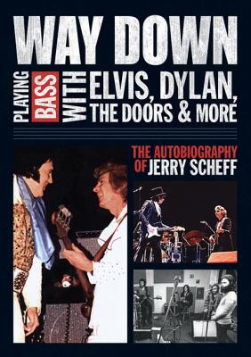 Way Down : Playing Bass with Elvis, Dylan, the Doors and More - the Autobiography of Jerry Scheff