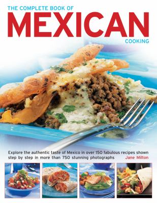 The Complete Book of Mexican Cooking : Explore the Authentic Taste of Mexico in over 150 Fabulous Recipes Shown Step by Step in More Than 750 Stunning Photographs