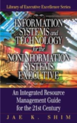 Information Systems and Technology for the Noninformation Systems Executive : An Integrated Resource Management Guide for the 21st Century