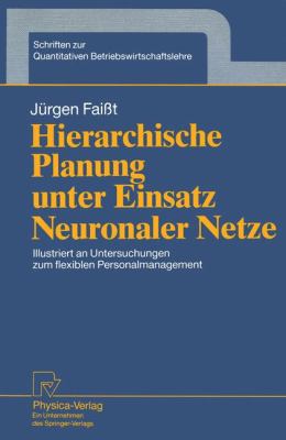 Hierarchische Planung Unter Einsatz Neuronaler Netze : Illustriert an Untersuchungen Zum Flexiblen Personalmanagement