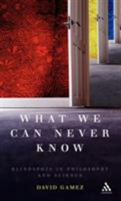 What We Can Never Know : Blindspots in Philosophy and Science