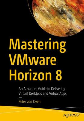 Mastering VMware Horizon 8 : An Advanced Guide to Delivering Virtual Desktops and Virtual Apps