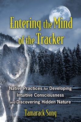 Entering the Mind of the Tracker : Native Practices for Developing Intuitive Consciousness and Discovering Hidden Nature