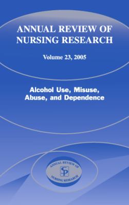 Annual Review of Nursing Research, Volume 23 : Alcohol Use, Misuse, Abuse, and Dependence