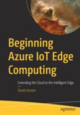 Beginning Azure IoT Edge Computing : Extending the Cloud to the Intelligent Edge