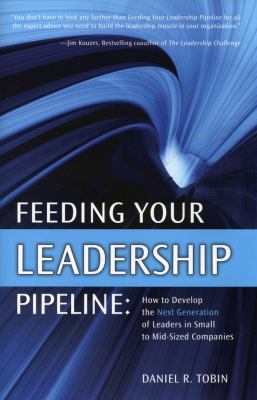 Feeding Your Leadership Pipeline : How to Develop the Next Generation of Leaders in Small to Mid-Sized Companies
