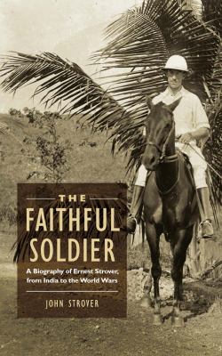 The Faithful Soldier : A Biography of Ernest Strover, from India to the World Wars