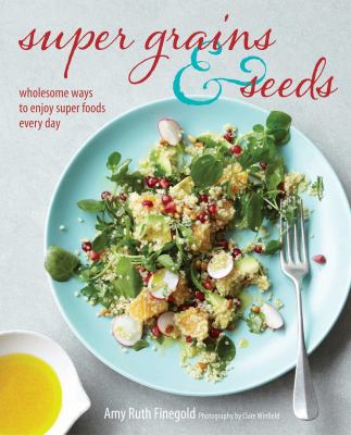 Super Grains and Seeds : Wholesome Ways to Enjoy Super Foods Every Day