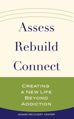 Assess, Rebuild, Connect : Creating a New Life Beyond Addiction