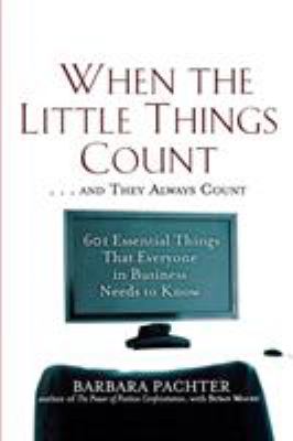 When the Little Things Count ... and They Always Count : 601 Essential Things That Everyone in Business Needs to Know