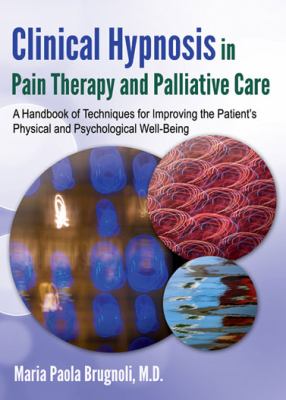 Clinical Hypnosis in Pain Therapy and Palliative Care : A Handbook of Techniques for Improving the Patient's Physical and Psychological Well-Being