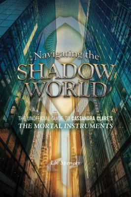 Navigating the Shadow World : The Unofficial Guide to Cassandra Clare's the Mortal Instruments