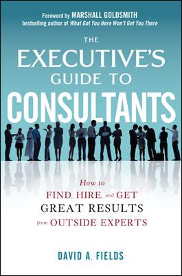 The Executive's Guide to Consultants: How to Find, Hire and Get Great Results from Outside Experts