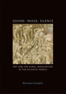 Sound, Image, Silence : Art and the Aural Imagination in the Atlantic World