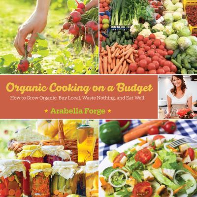 Organic Cooking on a Budget : How to Grow Organic, Buy Local, Waste Nothing, and Eat Well