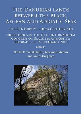 The Danubian Lands Between the Black, Aegean and Adriatic Seas : (7th Century BC-10th Century AD). Proceedings of the Fifth International Congress on Black Sea Antiquities (Belgrade - 2013)