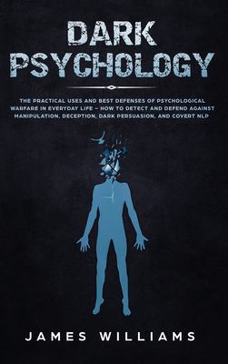 Dark Psychology : The Practical Uses and Best Defenses of Psychological Warfare in Everyday Life - How to Detect and Defend Against Manipulation, Deception, Dark Persuasion, and Covert NLP