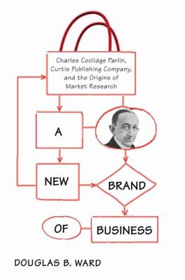 A New Brand of Business : Charles Coolidge Parlin, Curtis Publishing Company, and the Origins of Market Research