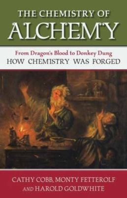 The Chemistry of Alchemy : From Dragon's Blood to Donkey Dung, How Chemistry Was Forged