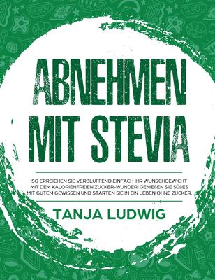 Abnehmen mit Stevia : So erreichen Sie verblüffend einfach Ihr Wunschgewicht mit dem kalorienfreien Zucker-Wunder! Genießen Sie Süßes mit gutem Gewissen und starten Sie in ein Leben ohne Zucker