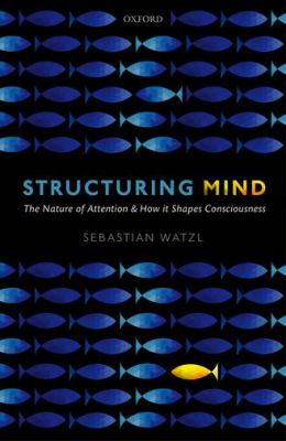 Structuring Mind : The Nature of Attention and How It Shapes Consciousness