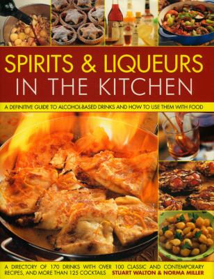Spirits and Liqueurs in the Kitchen : A Definitive Guide to Alcohol-Based Drinks and How to Use Them with Food; 300 Spirits Identified and Described Plus over 100 Classic and Contemporary Recipes and 100 Cocktails