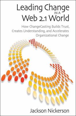 Leading Change in a Web 2. 1 World : How ChangeCasting Builds Trust, Creates Understanding, and Accelerates Organizational Change
