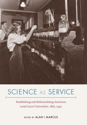Science As Service : Establishing and Reformulating American Land-Grant Universities, 1865-1930