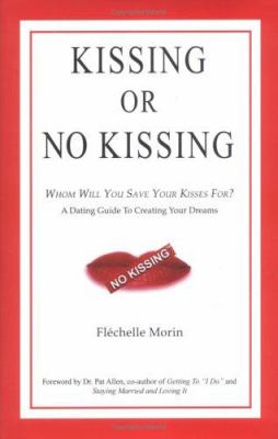 Kissing or No Kissing - Whom Will You Save Your Kisses For? : A Dating Guide to Creating Your Dreams