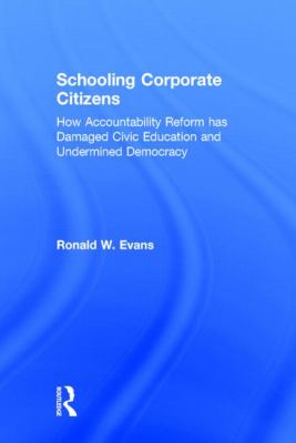 Schooling Corporate Citizens : How Accountability Reform Has Damaged Civic Education and Undermined Democracy
