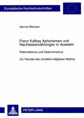 Franz Kafkas Aphorismen und Nachlasserzaehlungen in Auswahl : Rationalismus und Determinismus- Zur Parodie des Christlich-Religioesen Mythos