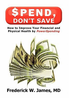 Spend, Don't Save : How to Improve Your Financial and Physical Health by PowerSpending