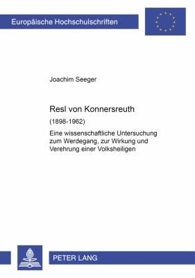 Resl Von Konnersreuth : Eine Wissenschaftliche Untersuchung Zum Werdegang, Zur Wirkung und Verehrung Einer Volksheiligen