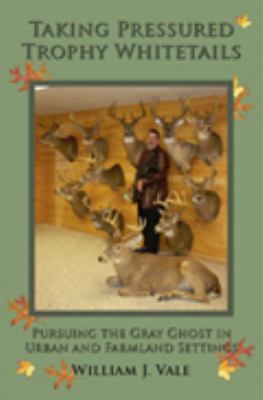 Taking Pressured Trophy Whitetails : Pursuing the Gray Ghost in Urban and Farmland Areas