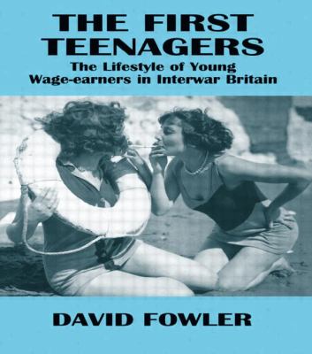 The First Teenagers : The Lifestyle of Young Wage-Earners in Interwar Britain
