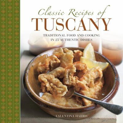 Classic Recipes of Tuscany : Traditional Food and Cooking in 25 Authentic Dishes