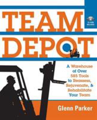 Team Depot : A Warehouse of over 585 Tools to Reassess, Rejuvenate, and Rehabilitate Your Team